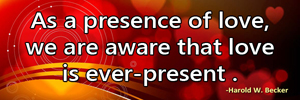 As a presence of love, we are aware that love is ever-present.-Harold W. Becker