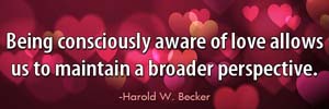 Being consciously aware of love allows us to maintain a broader perspective.-Harold W. Becker
