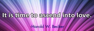 It is time to ascend in love. -Harold W. Becker