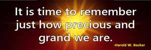 It is time to remember just how precious and grand we are.-Harold W. Becker