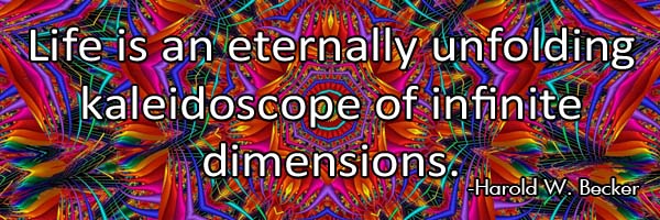 Life is an eternally unfolding kaleidoscope of infinite dimensions.-Harold W. Becker