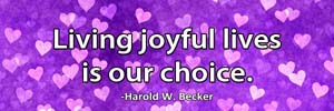 Living joyful lives is our choice.-Harold W. Becker