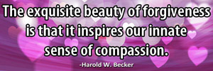 The exquisite beauty of forgiveness is that it inspires our innate sense of compassion.-Harold W. Becker