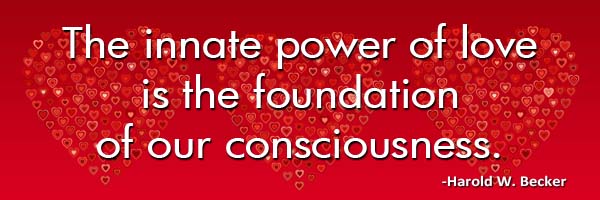 The innate power of love is the foundation of our consciousness.-Harold W. Becker