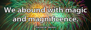 We abound with magic and magnificence.-Harold W. Becker