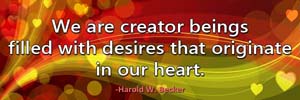 We are creator beings filled with desires that originate in our heart.-Harold W. Becker