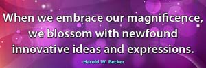 When we embrace our magnificence, we blossom with newfound innovative ideas and expressions.-Harold W. Becker