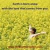 Earth is born anew with the love that comes from you.